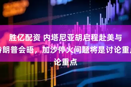 胜亿配资 内塔尼亚胡启程赴美与特朗普会晤，加沙停火问题将是讨论重点