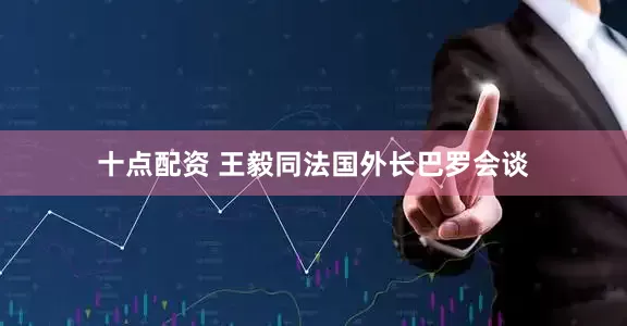 十点配资 王毅同法国外长巴罗会谈