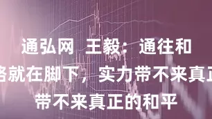 通弘网  王毅：通往和平的道路就在脚下，实力带不来真正的和平