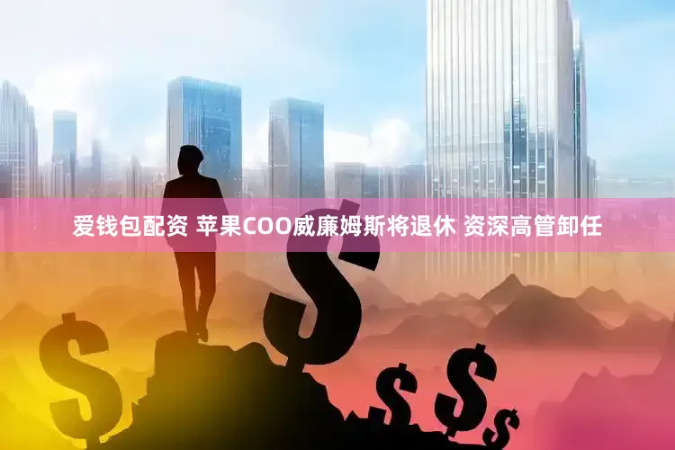 爱钱包配资 苹果COO威廉姆斯将退休 资深高管卸任