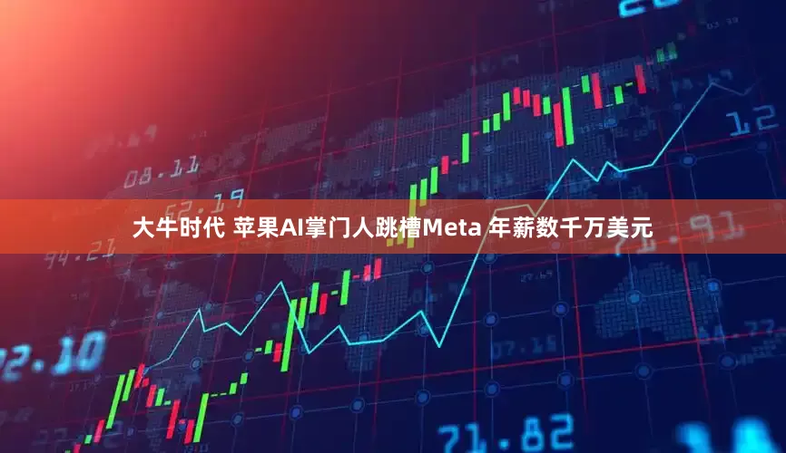 大牛时代 苹果AI掌门人跳槽Meta 年薪数千万美元