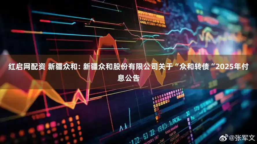 红启网配资 新疆众和: 新疆众和股份有限公司关于“众和转债“2025年付息公告