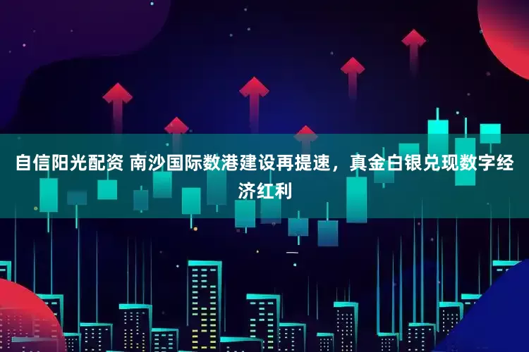 自信阳光配资 南沙国际数港建设再提速，真金白银兑现数字经济红利