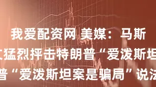 我爱配资网 美媒：马斯克密集发文猛烈抨击特朗普“爱泼斯坦案是骗局”说法