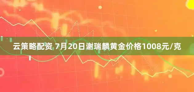 云策略配资 7月20日谢瑞麟黄金价格1008元/克