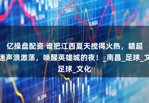 亿操盘配资 谁把江西夏天搅得火热，赣超球迷声浪激荡，唤醒英雄城的夜！_南昌_足球_文化