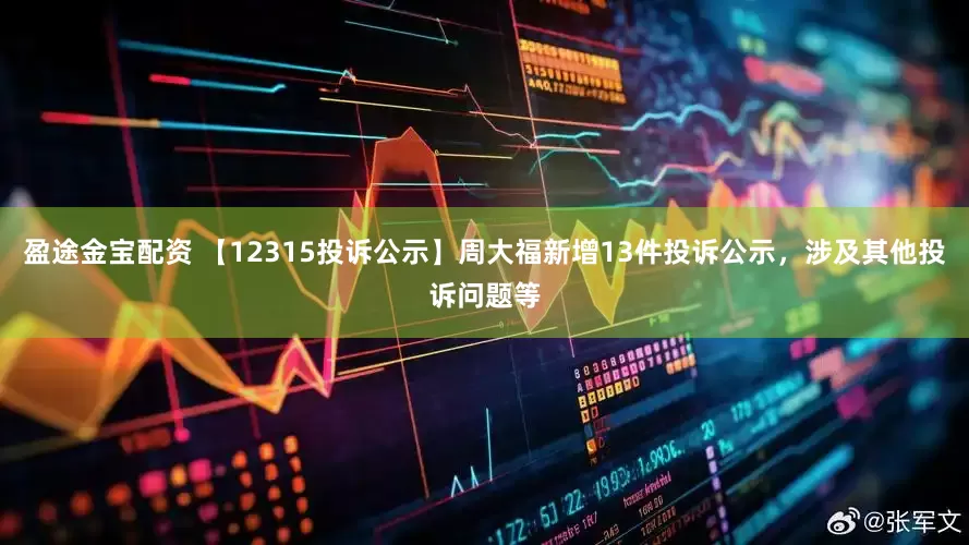 盈途金宝配资 【12315投诉公示】周大福新增13件投诉公示，涉及其他投诉问题等