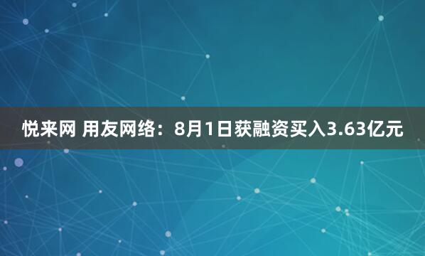 悦来网 用友网络：8月1日获融资买入3.63亿元