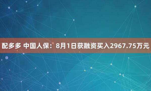 配多多 中国人保：8月1日获融资买入2967.75万元