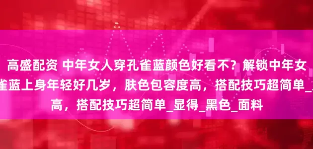 高盛配资 中年女人穿孔雀蓝颜色好看不？解锁中年女人新 look！孔雀蓝上身年轻好几岁，肤色包容度高，搭配技巧超简单_显得_黑色_面料