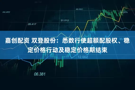 嘉创配资 双登股份：悉数行使超额配股权、稳定价格行动及稳定价格期结束