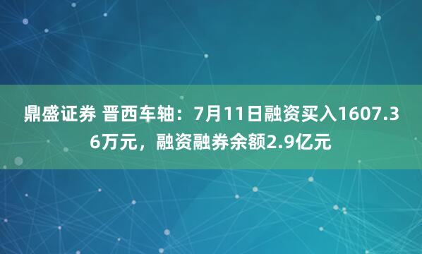 鼎盛证券 晋西车轴：7月11日融资买入1607.36万元，融资融券余额2.9亿元