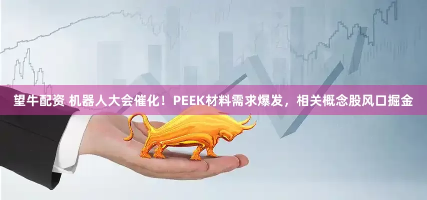 望牛配资 机器人大会催化！PEEK材料需求爆发，相关概念股风口掘金