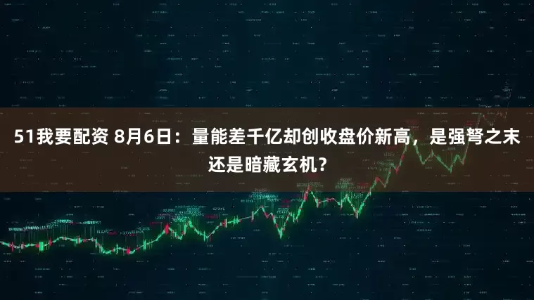 51我要配资 8月6日：量能差千亿却创收盘价新高，是强弩之末还是暗藏玄机？