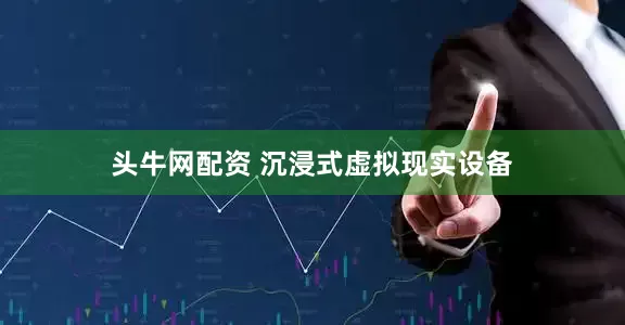 头牛网配资 沉浸式虚拟现实设备