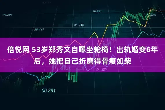 倍悦网 53岁郑秀文自曝坐轮椅！出轨婚变6年后，她把自己折磨得骨瘦如柴