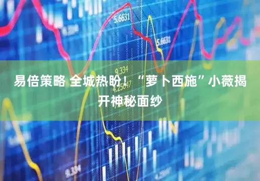 易倍策略 全城热盼！“萝卜西施”小薇揭开神秘面纱