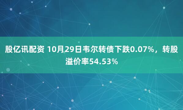 股亿讯配资 10月29日韦尔转债下跌0.07%，转股溢价率54.53%