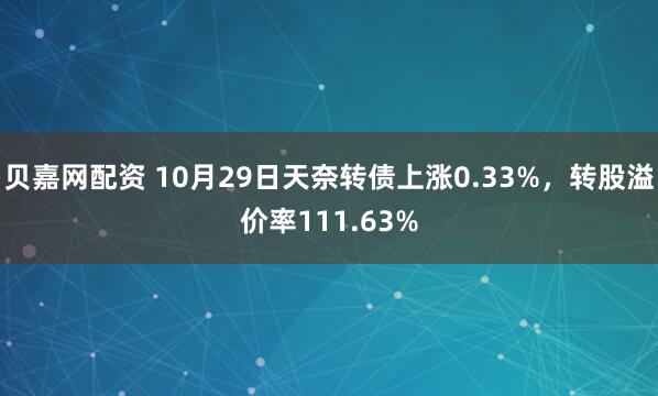 贝嘉网配资 10月29日天奈转债上涨0.33%，转股溢价率111.63%