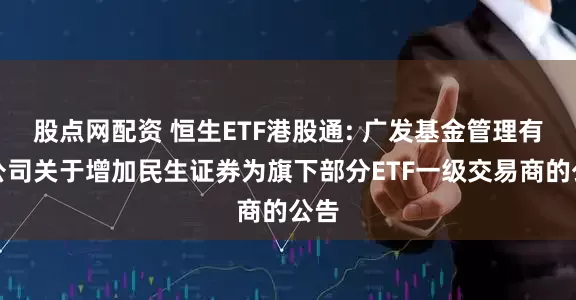 股点网配资 恒生ETF港股通: 广发基金管理有限公司关于增加民生证券为旗下部分ETF一级交易商的公告
