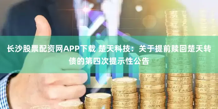 长沙股票配资网APP下载 楚天科技：关于提前赎回楚天转债的第四次提示性公告