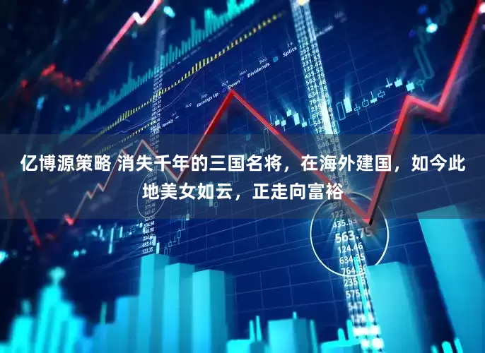 亿博源策略 消失千年的三国名将，在海外建国，如今此地美女如云，正走向富裕