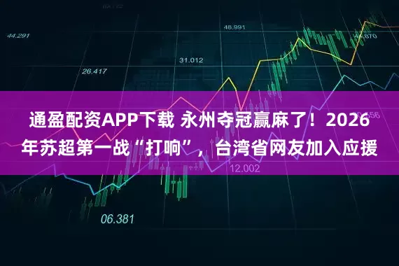 通盈配资APP下载 永州夺冠赢麻了！2026年苏超第一战“打响”，台湾省网友加入应援