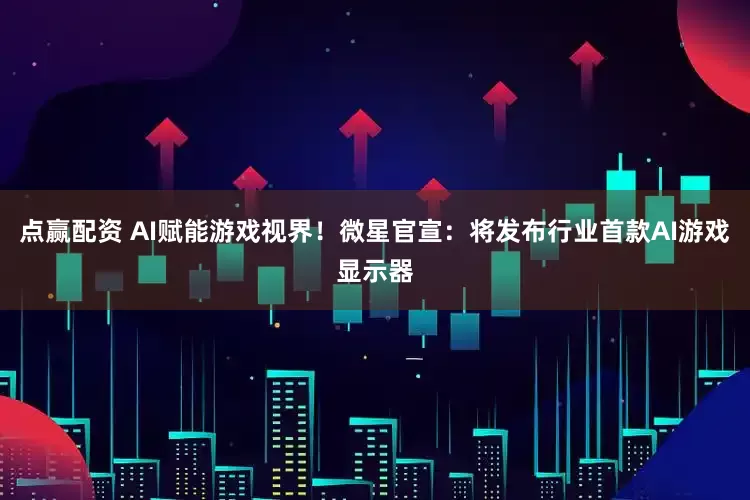点赢配资 AI赋能游戏视界！微星官宣：将发布行业首款AI游戏显示器