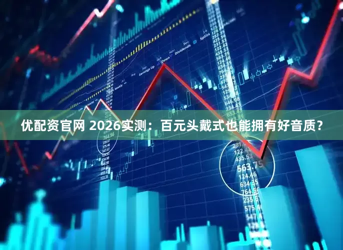 优配资官网 2026实测：百元头戴式也能拥有好音质？