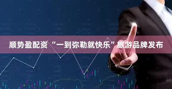 顺势盈配资 “一到弥勒就快乐”旅游品牌发布