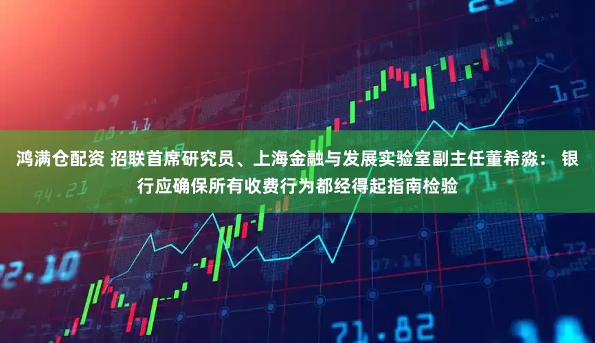 鸿满仓配资 招联首席研究员、上海金融与发展实验室副主任董希淼： 银行应确保所有收费行为都经得起指南检验