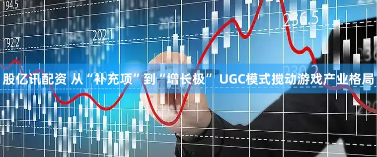股亿讯配资 从“补充项”到“增长极” UGC模式搅动游戏产业格局
