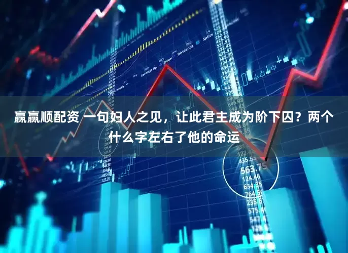 赢赢顺配资 一句妇人之见，让此君主成为阶下囚？两个什么字左右了他的命运