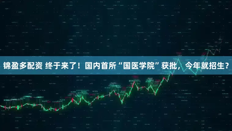 锦盈多配资 终于来了！国内首所“国医学院”获批，今年就招生？